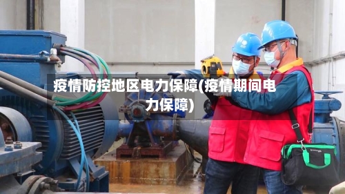疫情防控地区电力保障(疫情期间电力保障)