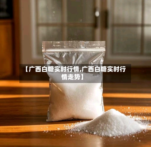 【广西白糖实时行情,广西白糖实时行情走势】