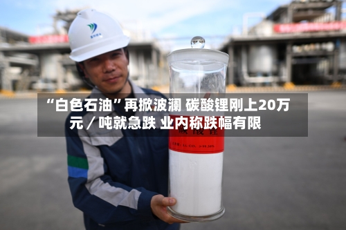 “白色石油”再掀波澜 碳酸锂刚上20万元／吨就急跌 业内称跌幅有限-第2张图片