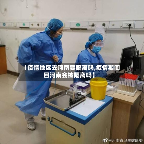 【疫情地区去河南要隔离吗,疫情期间回河南会被隔离吗】
