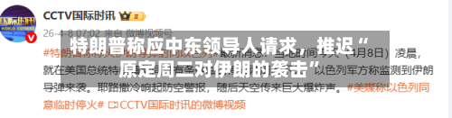 特朗普称应中东领导人请求，推迟“原定周二对伊朗的袭击”