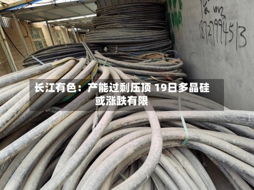 长江有色：产能过剩压顶 19日多晶硅或涨跌有限-第3张图片