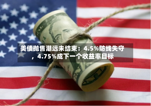 美债抛售潮远未结束：4.5%防线失守，4.75%成下一个收益率目标-第3张图片