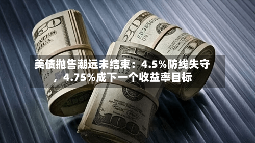 美债抛售潮远未结束：4.5%防线失守	，4.75%成下一个收益率目标-第2张图片