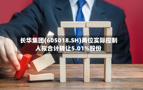 长华集团(605018.SH)两位实际控制人拟合计转让5.01%股份