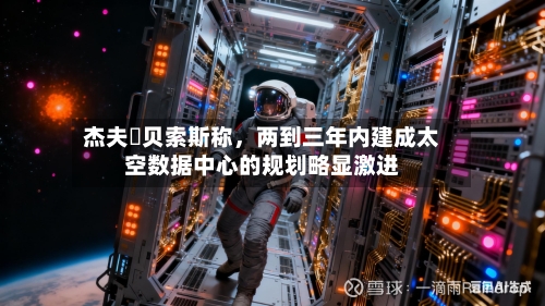 杰夫・贝索斯称，两到三年内建成太空数据中心的规划略显激进