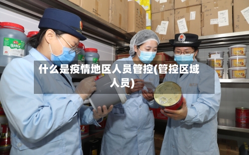 什么是疫情地区人员管控(管控区域人员)-第2张图片