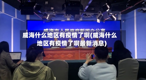 威海什么地区有疫情了啊(威海什么地区有疫情了啊最新消息)