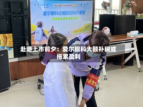 赴港上市前夕：爱尔眼科大额补税或拖累盈利-第2张图片