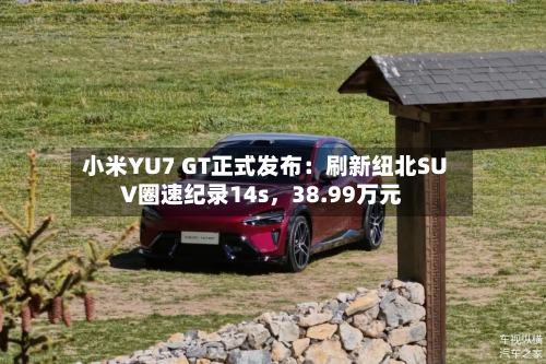小米YU7 GT正式发布：刷新纽北SUV圈速纪录14s，38.99万元-第3张图片