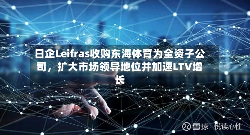 日企Leifras收购东海体育为全资子公司	，扩大市场领导地位并加速LTV增长-第2张图片