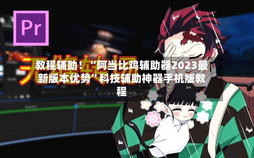 教程辅助！“阿当比鸡辅助器2023最新版本优势	”科技辅助神器手机版教程-第2张图片