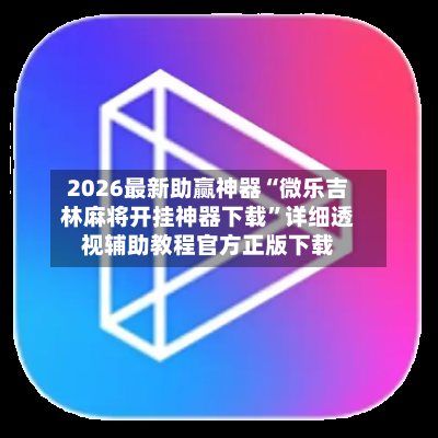 2026最新助赢神器“微乐吉林麻将开挂神器下载”详细透视辅助教程官方正版下载-第3张图片