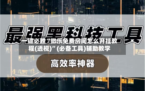 一键必胜“微乐免费房间怎么开挂教程(透视)	”(必备工具)辅助教学-第3张图片