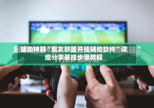 辅助神器“聚友联盟开挂辅助软件	”详细分享装挂步骤教程-第2张图片