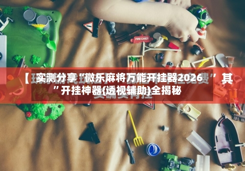 实测分享“微乐麻将万能开挂器2026”开挂神器{透视辅助}全揭秘-第2张图片