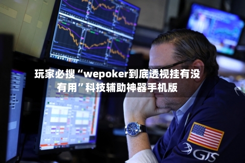 玩家必搜“wepoker到底透视挂有没有用”科技辅助神器手机版