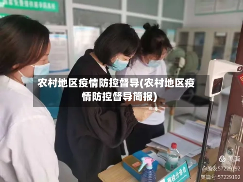 农村地区疫情防控督导(农村地区疫情防控督导简报)-第2张图片