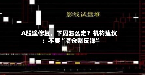 A股逢修复，下周怎么走？机构建议：不要“满仓赌反弹”-第3张图片