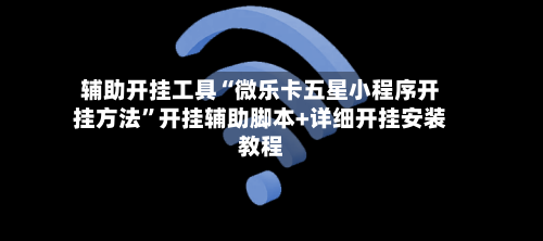 辅助开挂工具“微乐卡五星小程序开挂方法”开挂辅助脚本+详细开挂安装教程-第3张图片