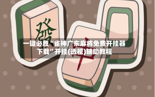 一键必胜“雀神广东麻将免费开挂器下载”开挂(透视)辅助教程-第3张图片