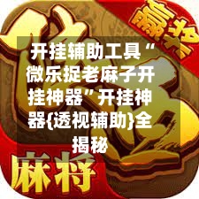 开挂辅助工具“微乐捉老麻子开挂神器”开挂神器{透视辅助}全揭秘-第2张图片