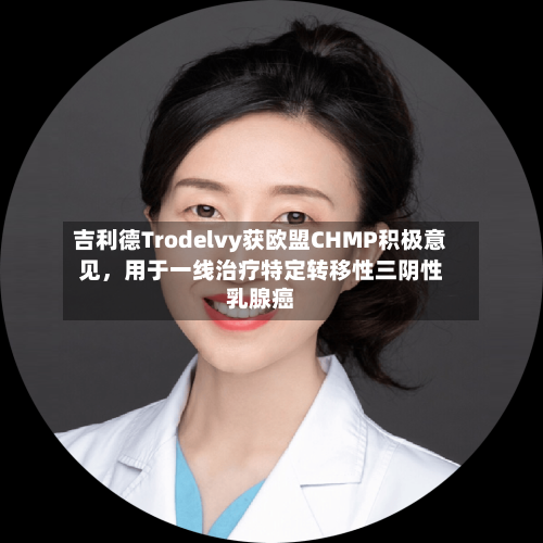吉利德Trodelvy获欧盟CHMP积极意见	，用于一线治疗特定转移性三阴性乳腺癌-第2张图片