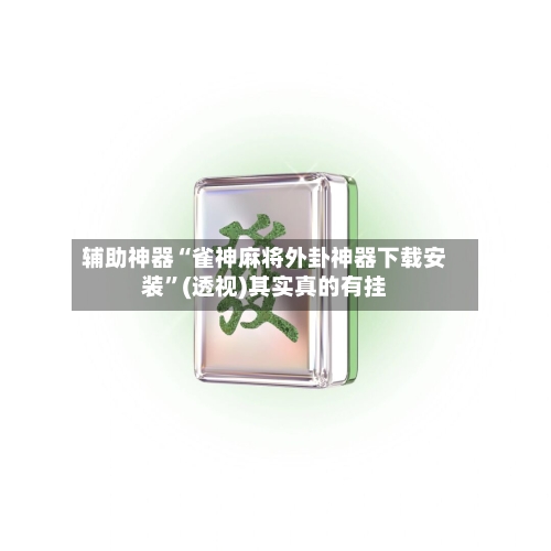 辅助神器“雀神麻将外卦神器下载安装”(透视)其实真的有挂-第3张图片