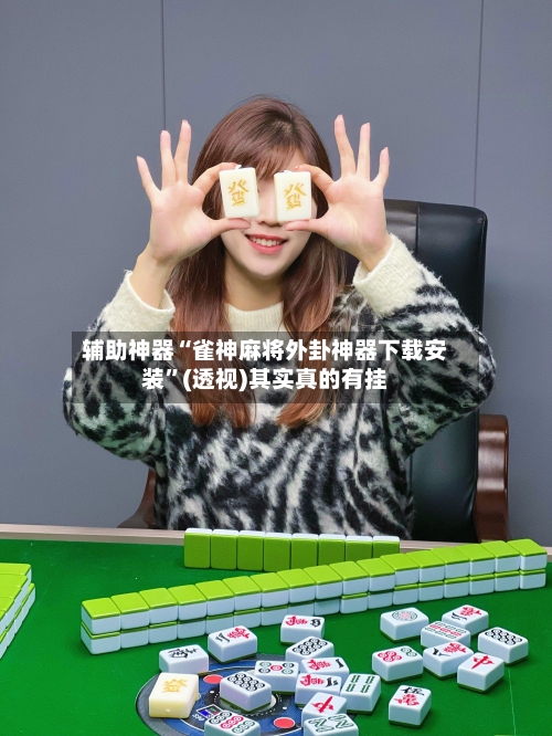 辅助神器“雀神麻将外卦神器下载安装	”(透视)其实真的有挂-第2张图片