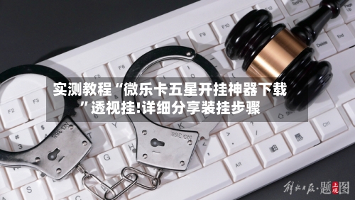 实测教程“微乐卡五星开挂神器下载”透视挂!详细分享装挂步骤
