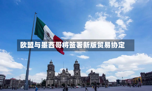 欧盟与墨西哥将签署新版贸易协定