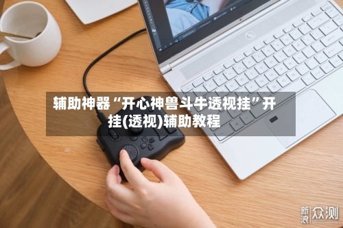 辅助神器“开心神兽斗牛透视挂”开挂(透视)辅助教程-第2张图片