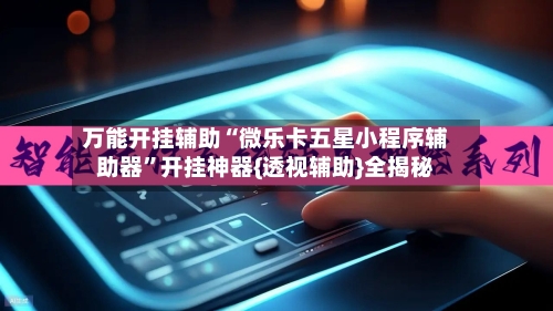 万能开挂辅助“微乐卡五星小程序辅助器	”开挂神器{透视辅助}全揭秘-第2张图片