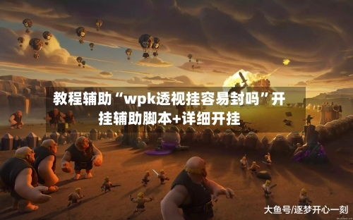 教程辅助“wpk透视挂容易封吗”开挂辅助脚本+详细开挂