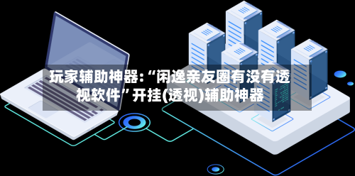 玩家辅助神器:“闲逸亲友圈有没有透视软件”开挂(透视)辅助神器-第2张图片
