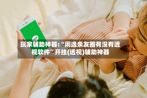 玩家辅助神器:“闲逸亲友圈有没有透视软件”开挂(透视)辅助神器