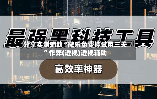 分享实测辅助“微乐免费挂试用三天”作弊(透视)透视辅助-第2张图片