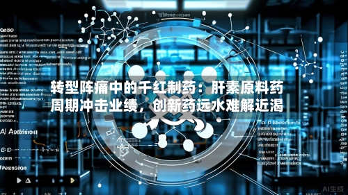 转型阵痛中的千红制药：肝素原料药周期冲击业绩，创新药远水难解近渴-第2张图片