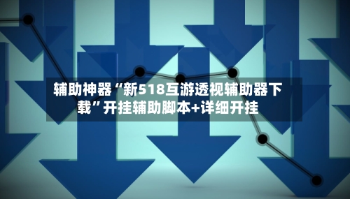 辅助神器“新518互游透视辅助器下载	”开挂辅助脚本+详细开挂-第2张图片