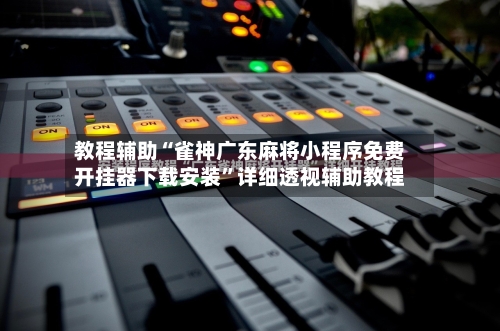 教程辅助“雀神广东麻将小程序免费开挂器下载安装”详细透视辅助教程-第2张图片