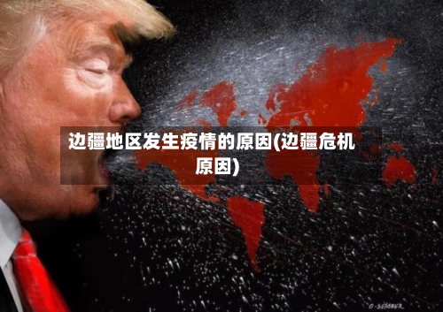边疆地区发生疫情的原因(边疆危机原因)-第2张图片