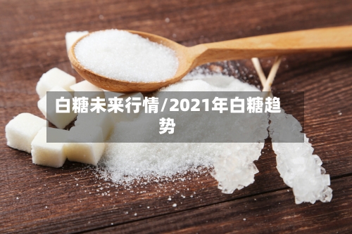 白糖未来行情/2021年白糖趋势