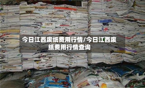 今日江西废纸费用行情/今日江西废纸费用行情查询-第2张图片