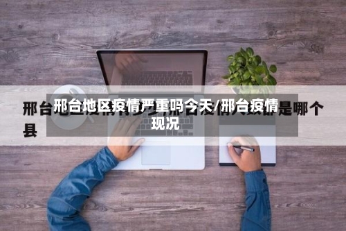 邢台地区疫情严重吗今天/邢台疫情现况-第3张图片