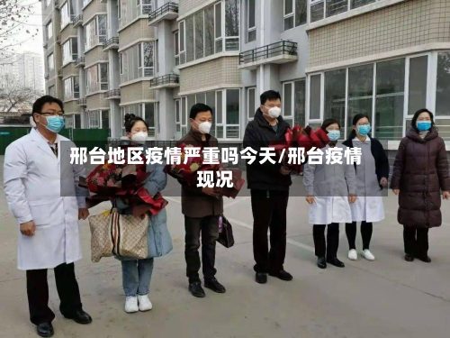 邢台地区疫情严重吗今天/邢台疫情现况