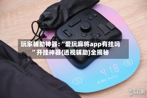 玩家辅助神器:“爱玩麻将app有挂吗”开挂神器{透视辅助}全揭秘