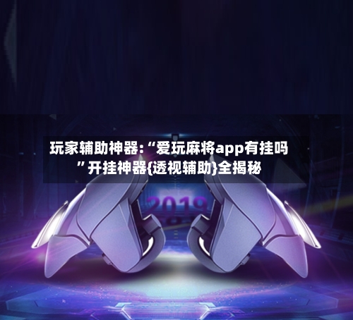 玩家辅助神器:“爱玩麻将app有挂吗	”开挂神器{透视辅助}全揭秘-第2张图片