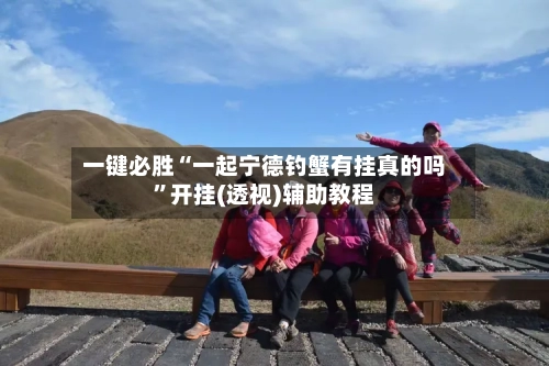 一键必胜“一起宁德钓蟹有挂真的吗	”开挂(透视)辅助教程-第2张图片
