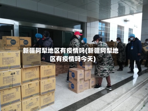 新疆阿犁地区有疫情吗(新疆阿犁地区有疫情吗今天)