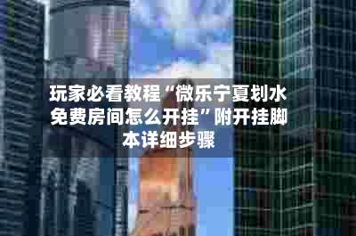 玩家必看教程“微乐宁夏划水免费房间怎么开挂”附开挂脚本详细步骤-第2张图片